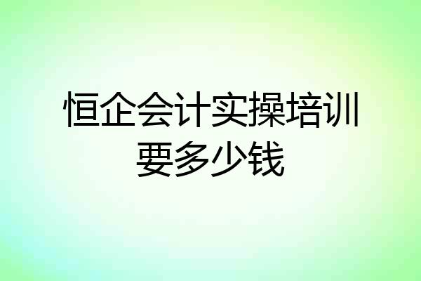 恒企会计实操培训要多少钱