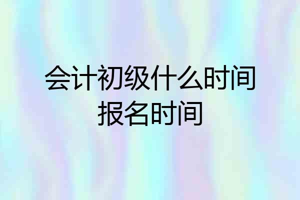 会计初级什么时间报名时间