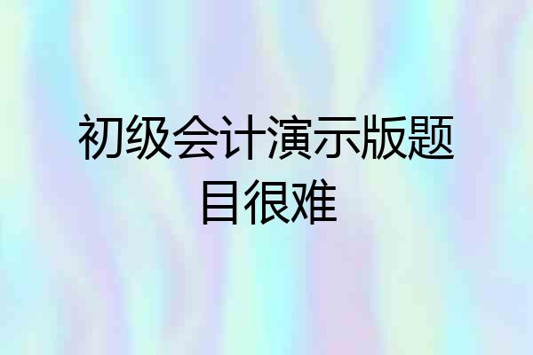 初级会计演示版题目很难