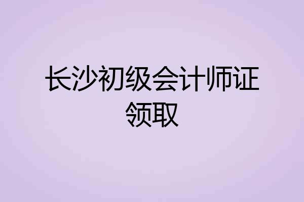 长沙初级会计师证领取