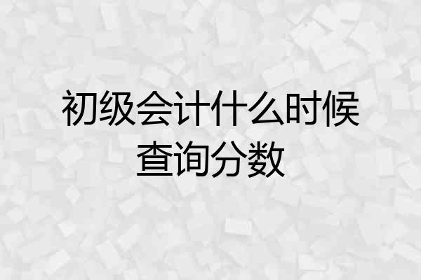 初级会计什么时候查询分数