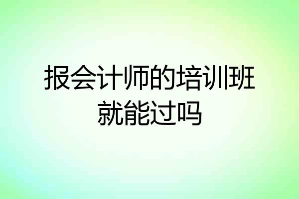 报会计师的培训班就能过吗