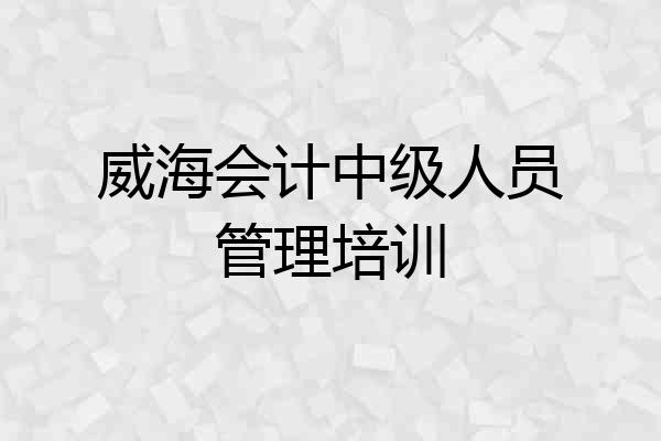 威海会计中级人员管理培训