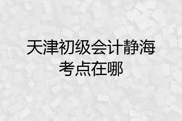 天津初级会计静海考点在哪