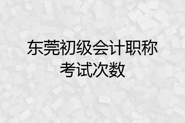 东莞初级会计职称考试次数