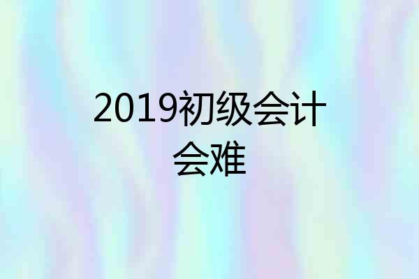 2019初级会计会难