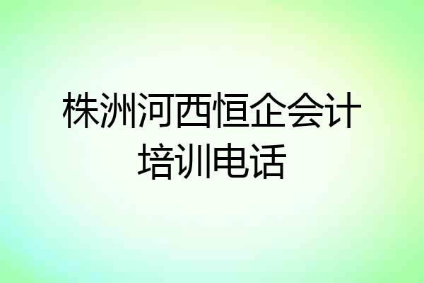 株洲河西恒企会计培训电话
