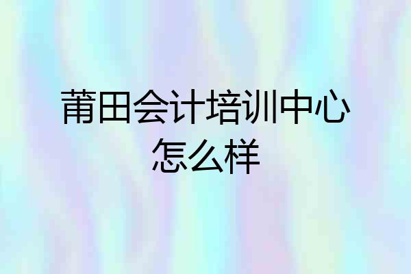 莆田会计培训中心怎么样