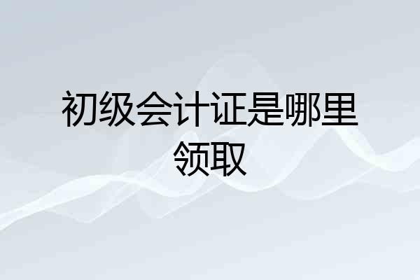 初级会计证是哪里领取
