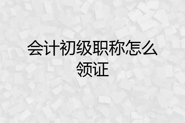 会计初级职称怎么领证