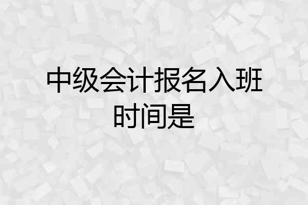 中级会计报名入班时间是