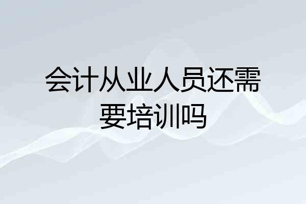 会计从业人员还需要培训吗