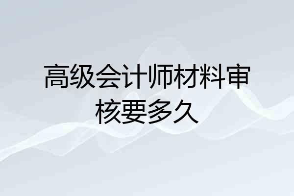 高级会计师材料审核要多久