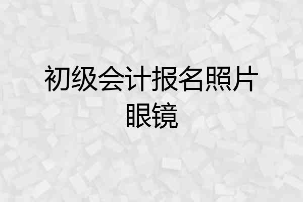 初级会计报名照片眼镜