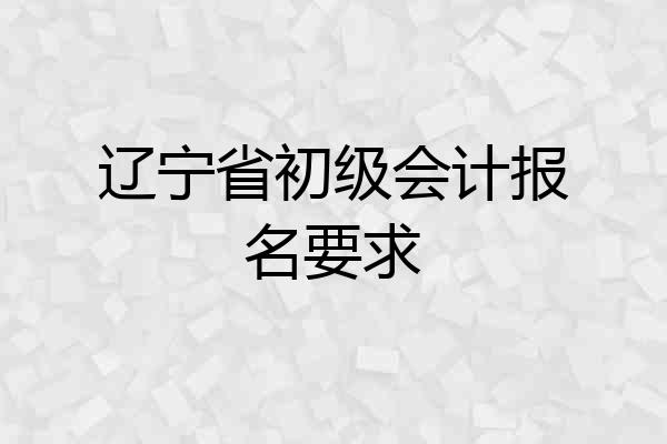 辽宁省初级会计报名要求
