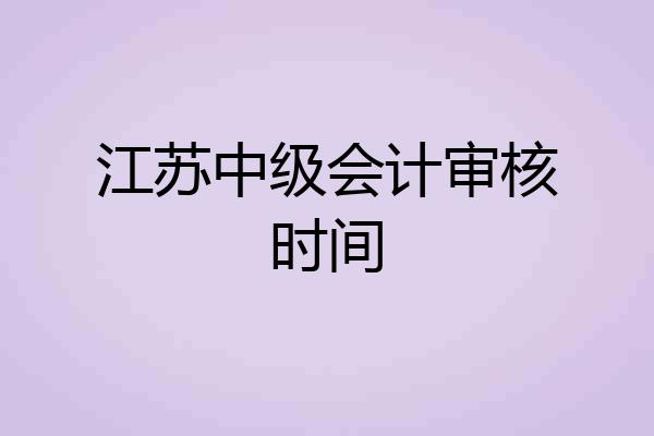 江苏中级会计审核时间