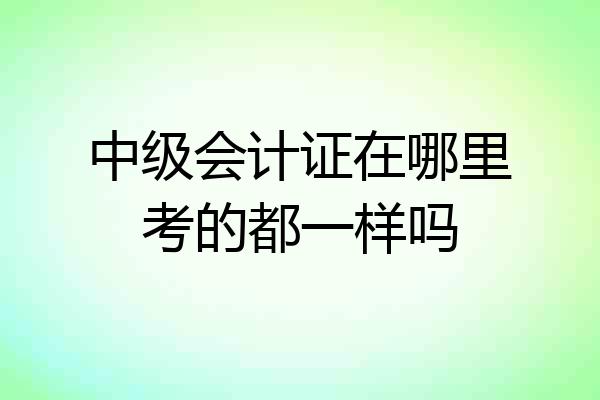 中级会计证在哪里考的都一样吗