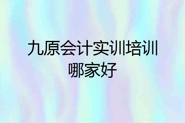 九原会计实训培训哪家好