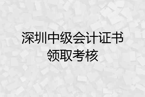 深圳中级会计证书领取考核