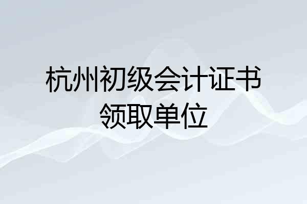杭州初级会计证书领取单位