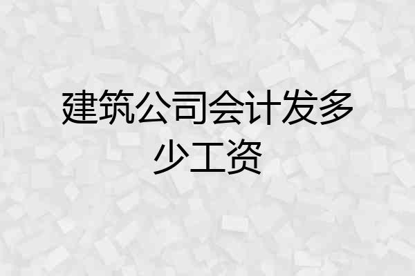 建筑公司会计发多少工资