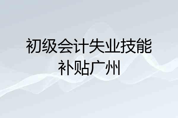 初级会计失业技能补贴广州