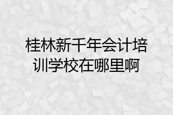 桂林新千年会计培训学校在哪里啊
