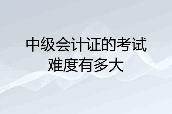 中级会计证的考试难度有多大