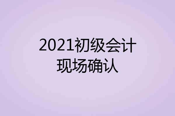 2021初级会计现场确认