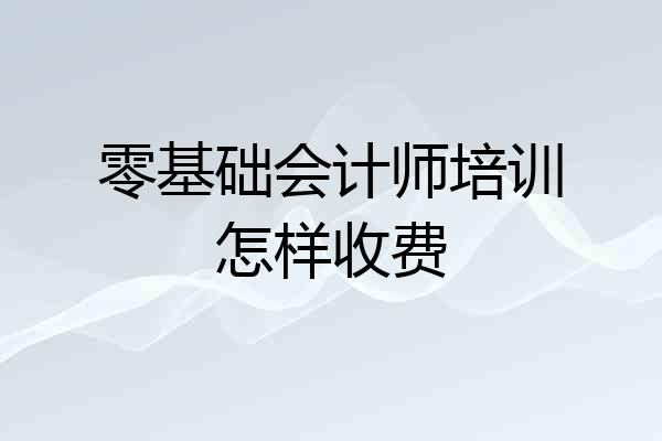 零基础会计师培训怎样收费