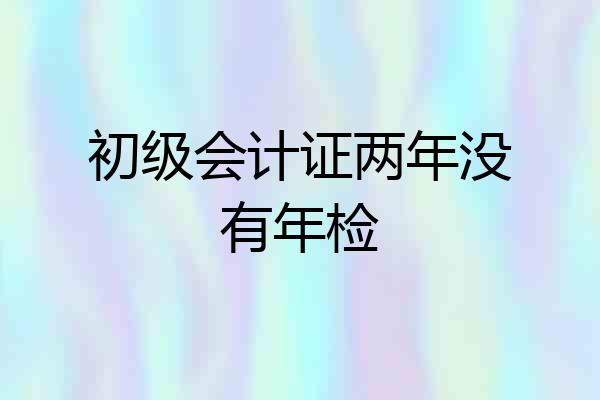 初级会计证两年没有年检