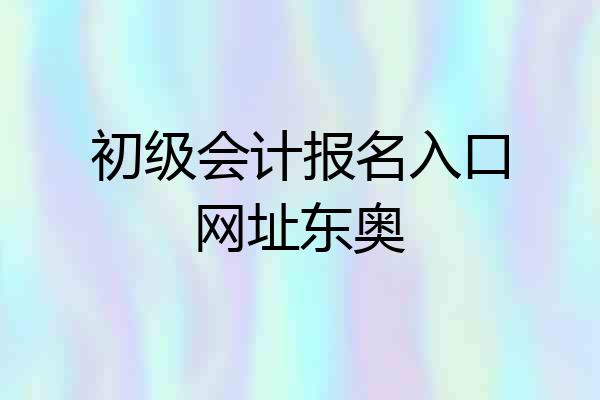 初级会计报名入口网址东奥