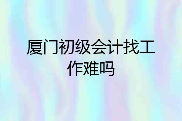 厦门初级会计找工作难吗