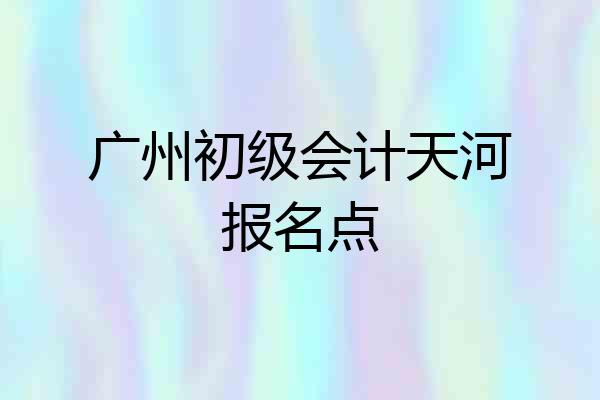 广州初级会计天河报名点