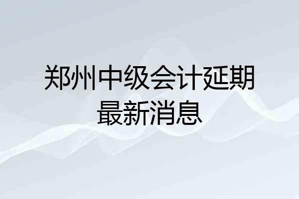 郑州中级会计延期最新消息