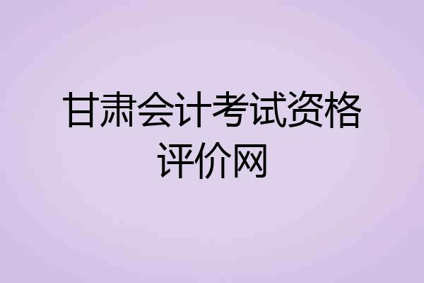 甘肃会计考试资格评价网