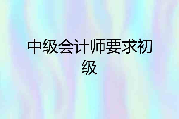 中级会计师要求初级