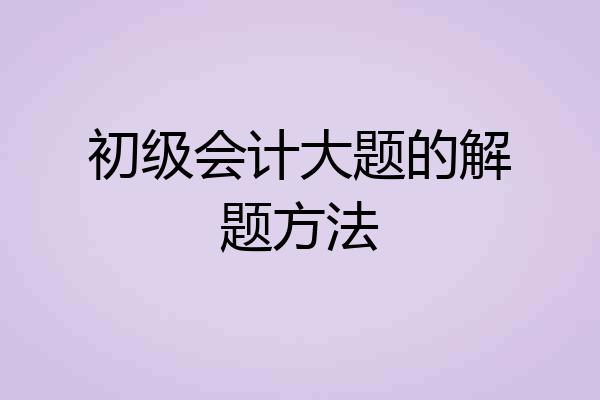 初级会计大题的解题方法