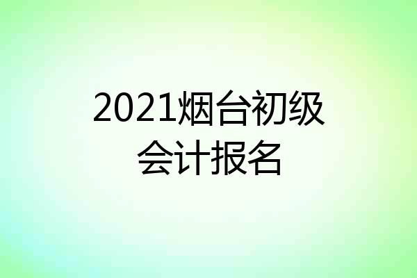 2021烟台初级会计报名