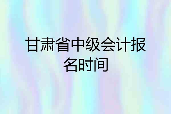 甘肃省中级会计报名时间