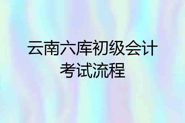 云南六库初级会计考试流程