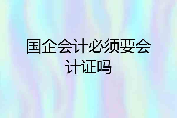 国企会计必须要会计证吗