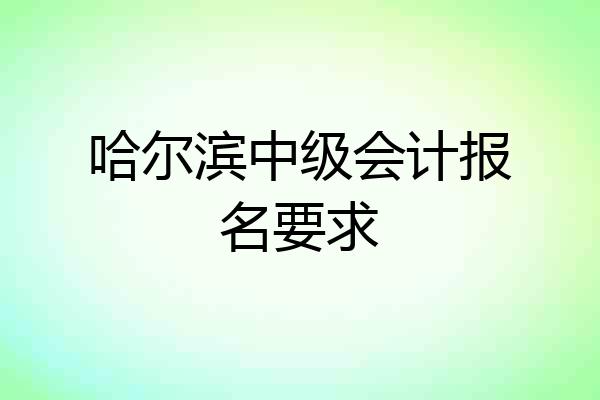 哈尔滨中级会计报名要求