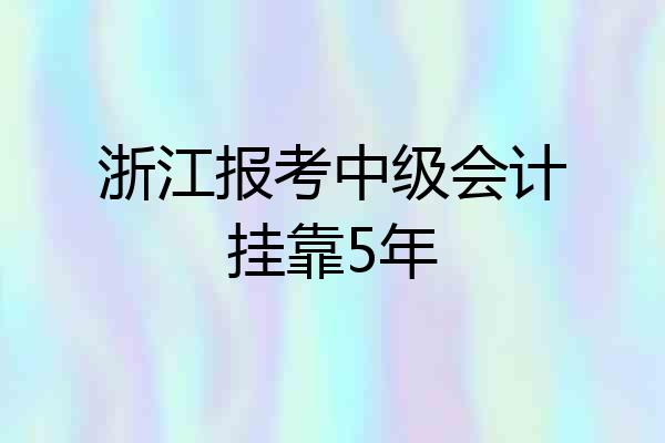浙江报考中级会计挂靠5年