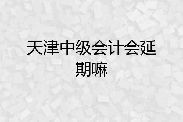 天津中级会计会延期嘛