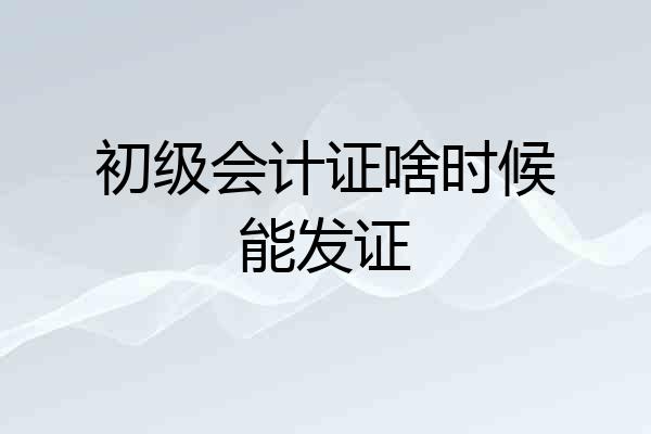 初级会计证啥时候能发证