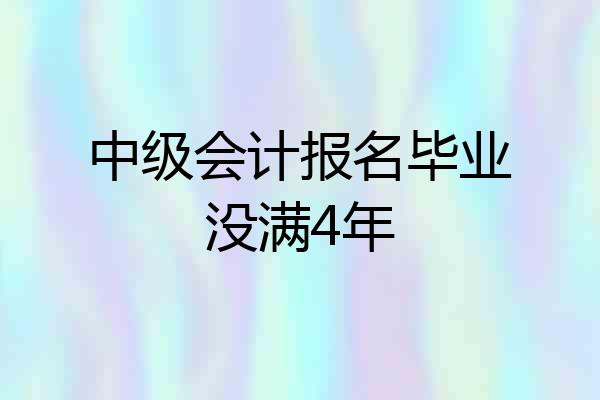 中级会计报名毕业没满4年