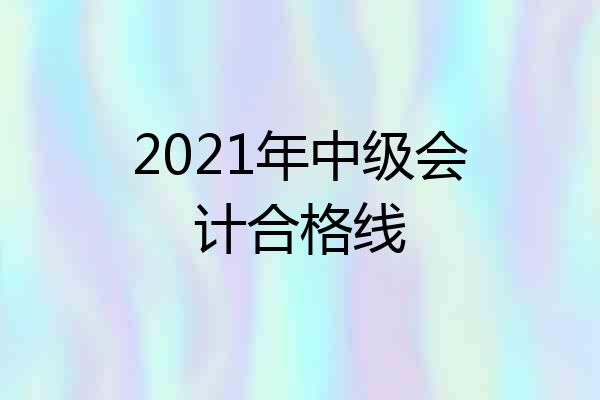 2021年中级会计合格线