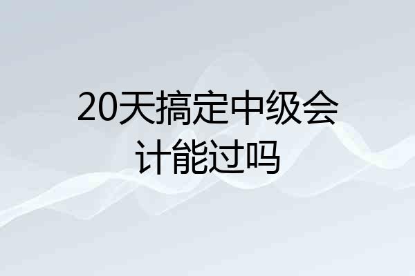 20天搞定中级会计能过吗