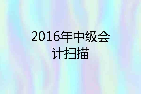2016年中级会计扫描